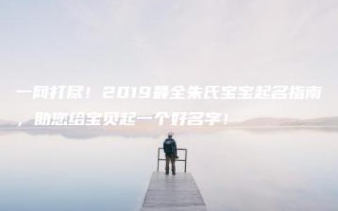 一网打尽！2019最全朱氏宝宝起名指南，助您给宝贝起一个好名字！