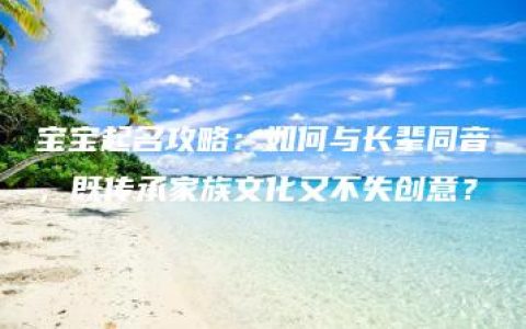 宝宝起名攻略：如何与长辈同音，既传承家族文化又不失创意？