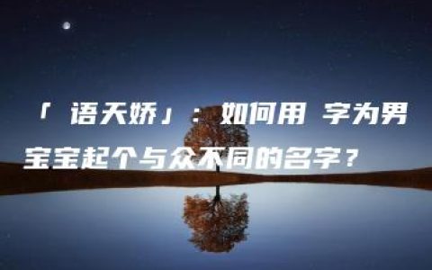 「玥语天娇」：如何用玥字为男宝宝起个与众不同的名字？