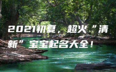 2021初夏，超火“清新”宝宝起名大全！