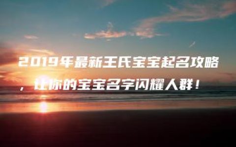 2019年最新王氏宝宝起名攻略，让你的宝宝名字闪耀人群！