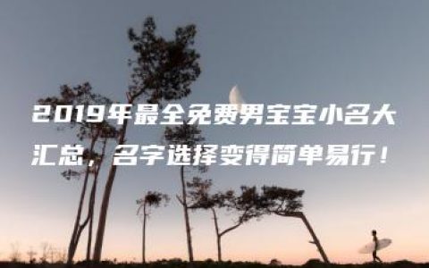 2019年最全免费男宝宝小名大汇总，名字选择变得简单易行！