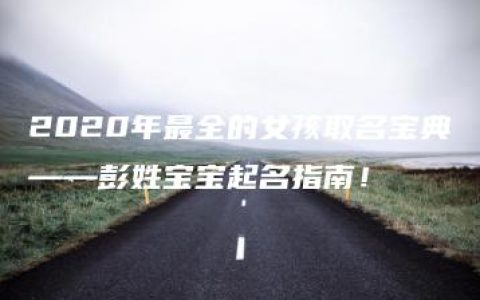 2020年最全的女孩取名宝典——彭姓宝宝起名指南！