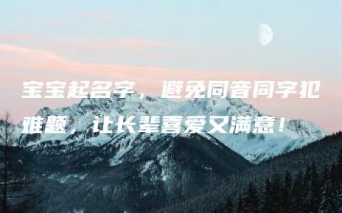 宝宝起名字，避免同音同字犯难题，让长辈喜爱又满意！