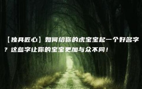 【独具匠心】如何给你的虎宝宝起一个好名字？这些字让你的宝宝更加与众不同！