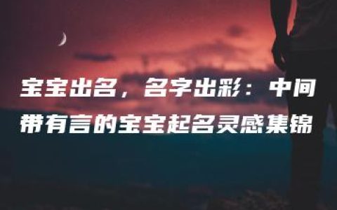 宝宝出名，名字出彩：中间带有言的宝宝起名灵感集锦