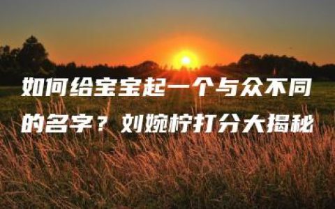 如何给宝宝起一个与众不同的名字？刘婉柠打分大揭秘