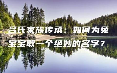 吕氏家族传承：如何为兔宝宝取一个绝妙的名字？