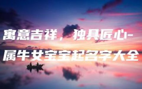 寓意吉祥，独具匠心-属牛女宝宝起名字大全