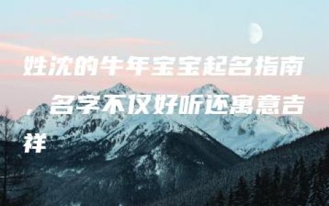 姓沈的牛年宝宝起名指南，名字不仅好听还寓意吉祥