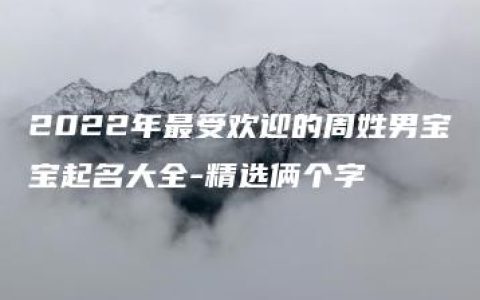 2022年最受欢迎的周姓男宝宝起名大全-精选俩个字