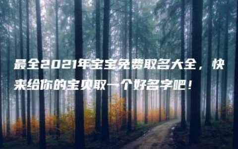 最全2021年宝宝免费取名大全，快来给你的宝贝取一个好名字吧！