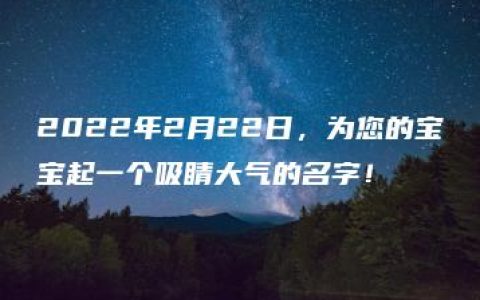 2022年2月22日，为您的宝宝起一个吸睛大气的名字！