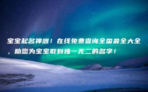 宝宝起名神器！在线免费查询全国最全大全，助您为宝宝取到独一无二的名字！