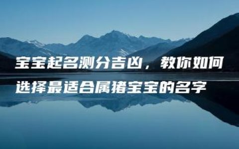 宝宝起名测分吉凶，教你如何选择最适合属猪宝宝的名字