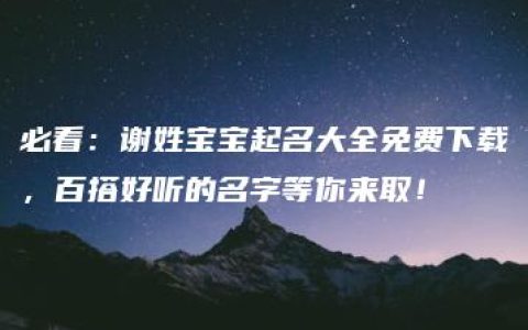 必看：谢姓宝宝起名大全免费下载，百搭好听的名字等你来取！