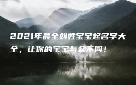 2021年最全刘姓宝宝起名字大全，让你的宝宝与众不同！