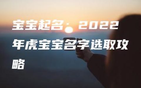 宝宝起名：2022年虎宝宝名字选取攻略