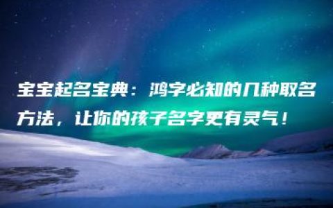 宝宝起名宝典：鸿字必知的几种取名方法，让你的孩子名字更有灵气！