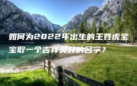 如何为2022年出生的王姓虎宝宝取一个吉祥美好的名字？