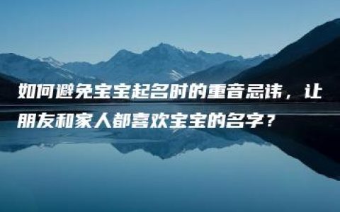 如何避免宝宝起名时的重音忌讳，让朋友和家人都喜欢宝宝的名字？