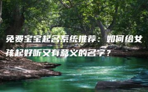 免费宝宝起名系统推荐：如何给女孩起好听又有意义的名字？