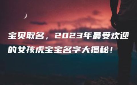 宝贝取名，2023年最受欢迎的女孩虎宝宝名字大揭秘！