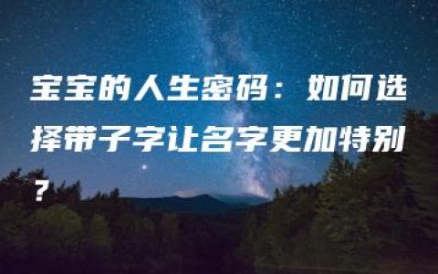 宝宝的人生密码：如何选择带子字让名字更加特别？