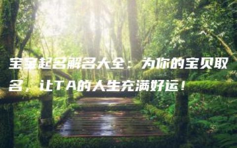 宝宝起名解名大全：为你的宝贝取名，让TA的人生充满好运！