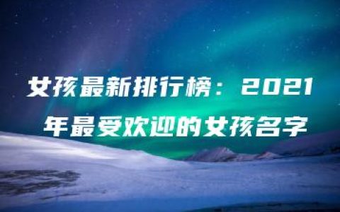 女孩最新排行榜：2021 年最受欢迎的女孩名字