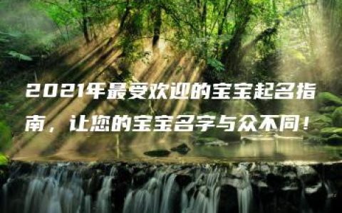 2021年最受欢迎的宝宝起名指南，让您的宝宝名字与众不同！