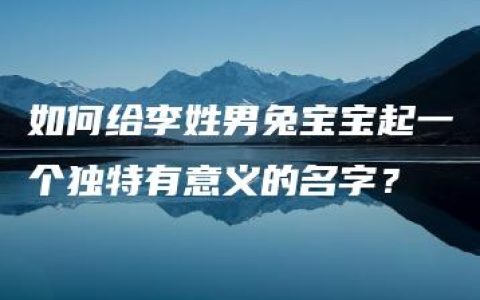 如何给李姓男兔宝宝起一个独特有意义的名字？