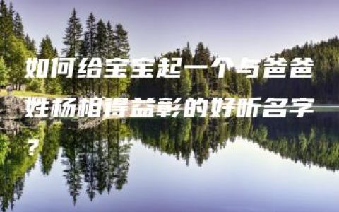 如何给宝宝起一个与爸爸姓杨相得益彰的好听名字？