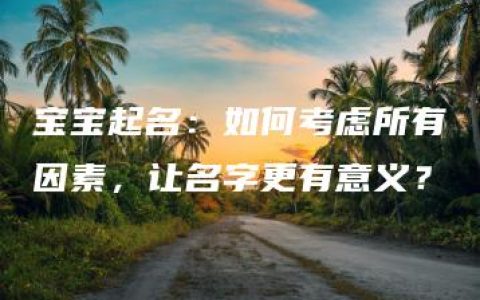 宝宝起名：如何考虑所有因素，让名字更有意义？