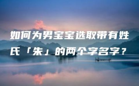 如何为男宝宝选取带有姓氏「朱」的两个字名字？