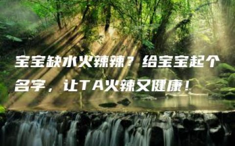 宝宝缺水火辣辣？给宝宝起个名字，让TA火辣又健康！