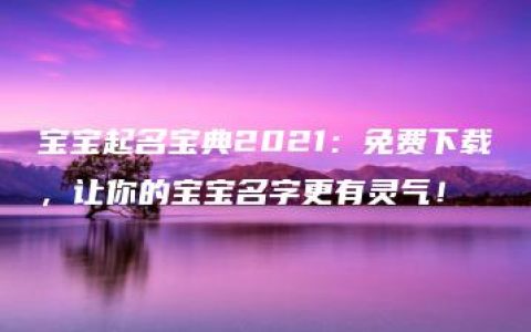 宝宝起名宝典2021：免费下载，让你的宝宝名字更有灵气！