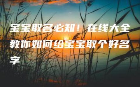 宝宝取名必知！在线大全教你如何给宝宝取个好名字