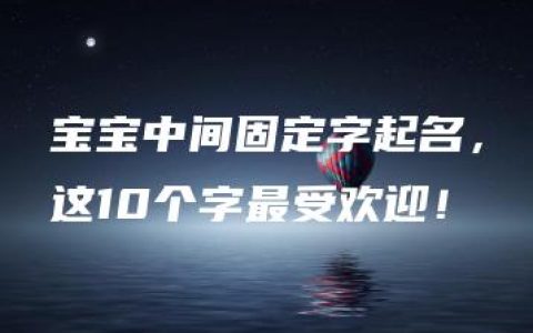 宝宝中间固定字起名，这10个字最受欢迎！