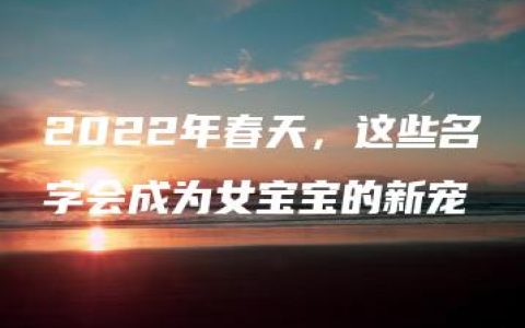 2022年春天，这些名字会成为女宝宝的新宠