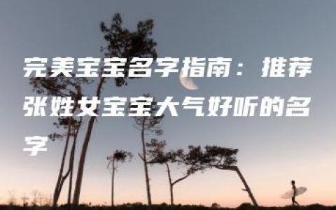 完美宝宝名字指南：推荐张姓女宝宝大气好听的名字