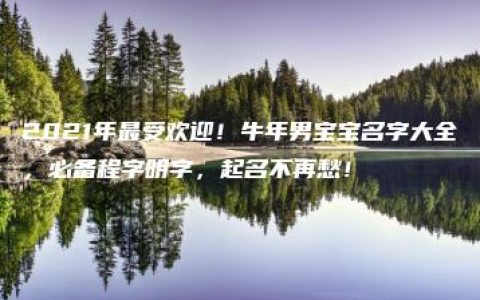 2021年最受欢迎！牛年男宝宝名字大全，必备程字明字，起名不再愁！