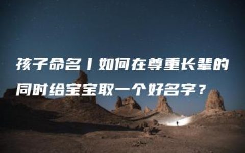 孩子命名丨如何在尊重长辈的同时给宝宝取一个好名字？