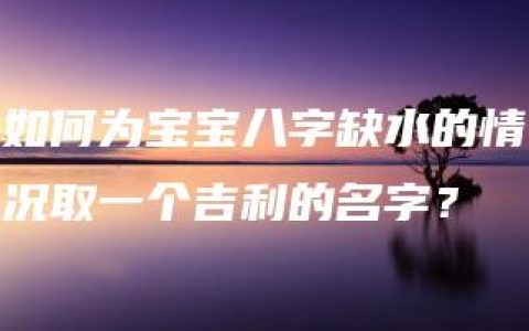 如何为宝宝八字缺水的情况取一个吉利的名字？