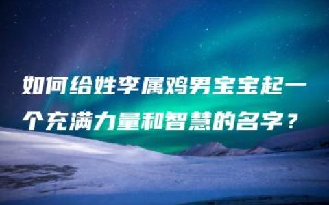 如何给姓李属鸡男宝宝起一个充满力量和智慧的名字？