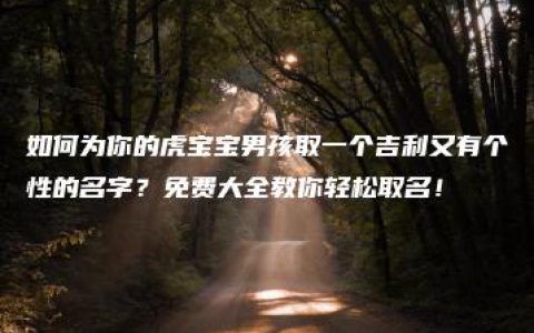 如何为你的虎宝宝男孩取一个吉利又有个性的名字？免费大全教你轻松取名！