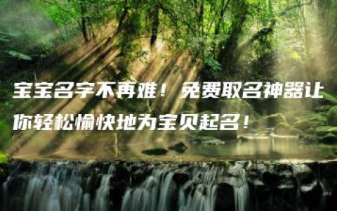 宝宝名字不再难！免费取名神器让你轻松愉快地为宝贝起名！