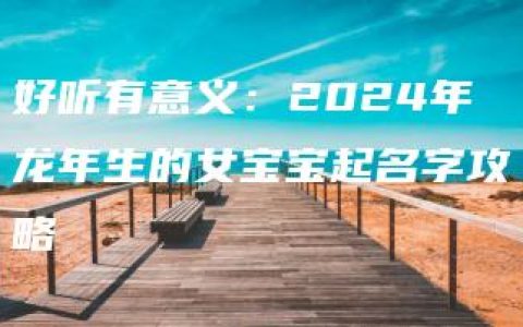 好听有意义：2024年龙年生的女宝宝起名字攻略