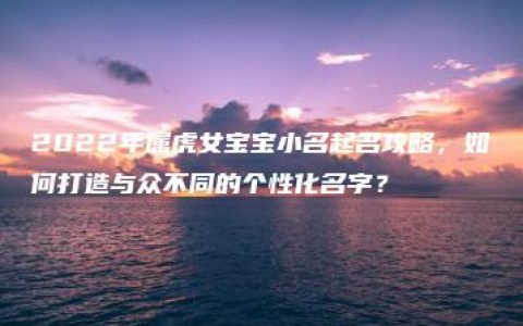 2022年属虎女宝宝小名起名攻略，如何打造与众不同的个性化名字？