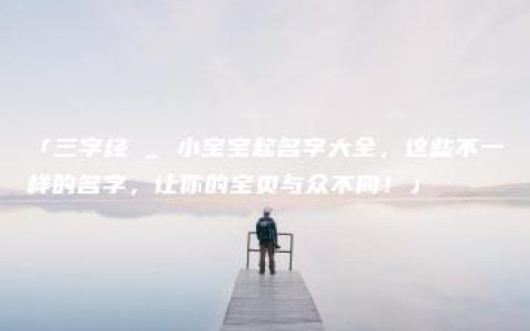 「三字经 _ 小宝宝起名字大全，这些不一样的名字，让你的宝贝与众不同！」